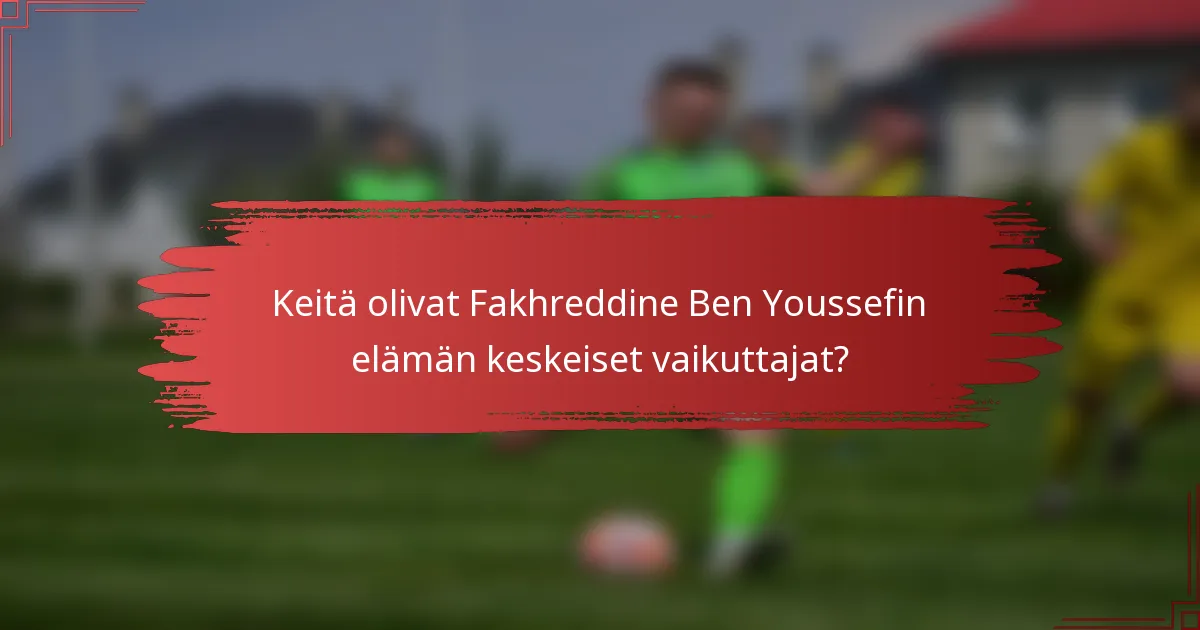 Keitä olivat Fakhreddine Ben Youssefin elämän keskeiset vaikuttajat?