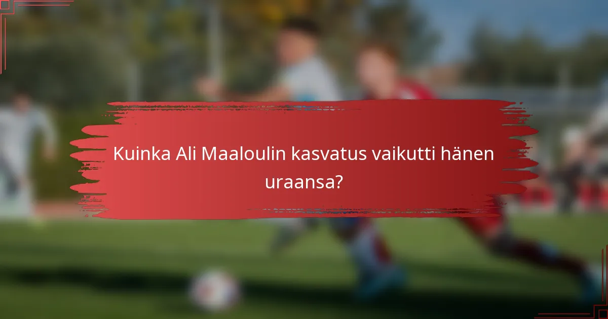 Kuinka Ali Maaloulin kasvatus vaikutti hänen uraansa?