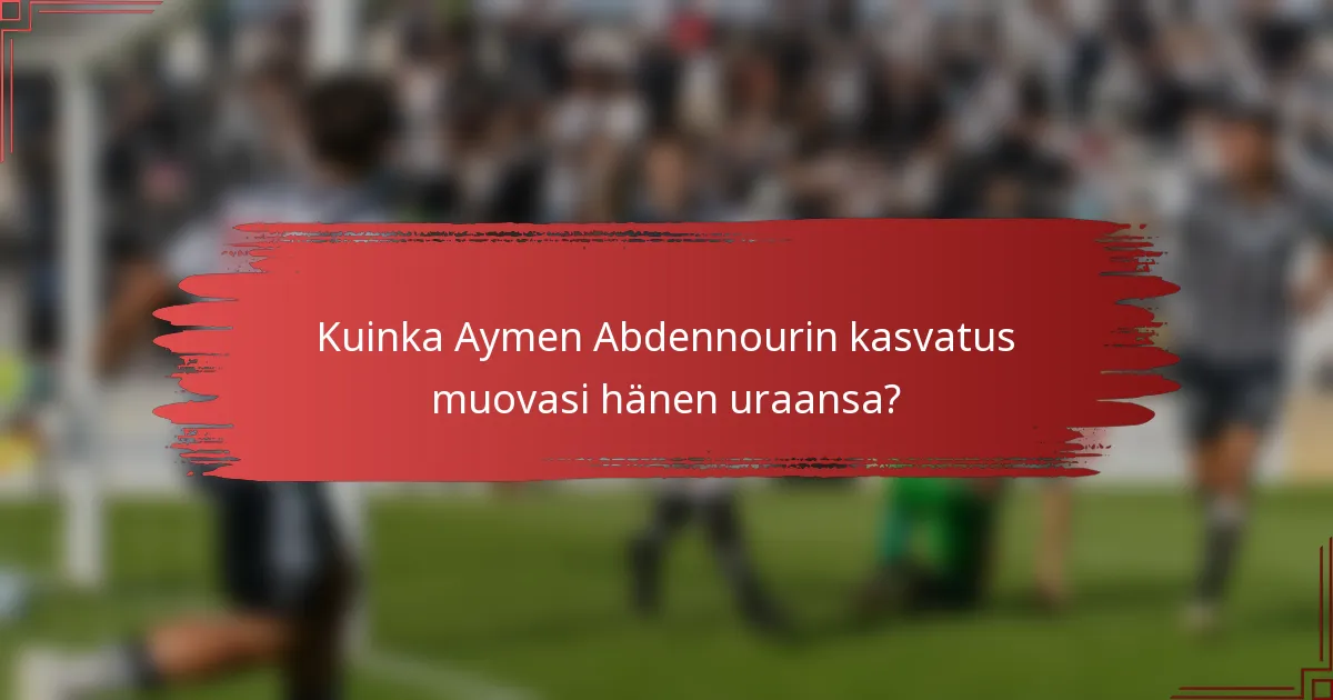 Kuinka Aymen Abdennourin kasvatus muovasi hänen uraansa?