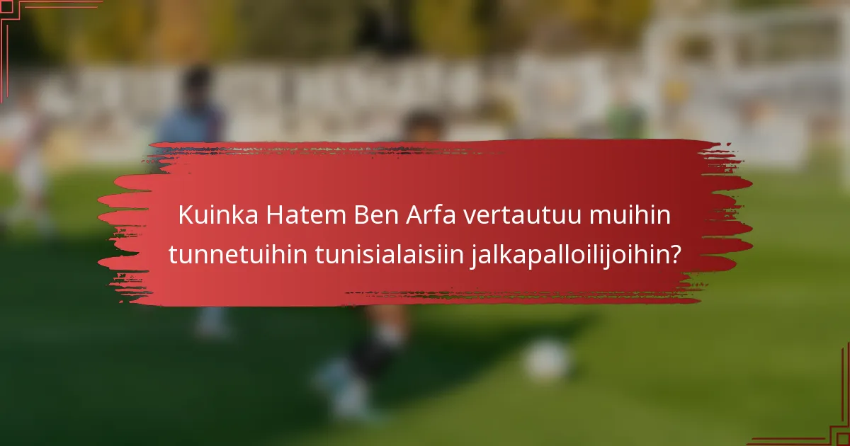 Kuinka Hatem Ben Arfa vertautuu muihin tunnetuihin tunisialaisiin jalkapalloilijoihin?