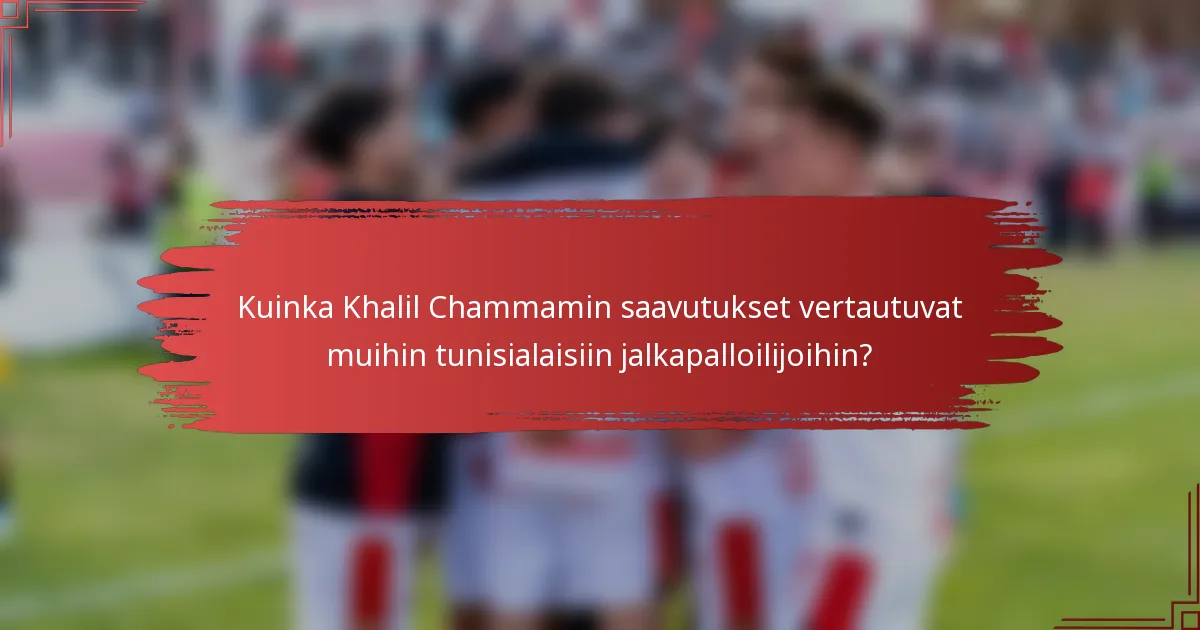 Kuinka Khalil Chammamin saavutukset vertautuvat muihin tunisialaisiin jalkapalloilijoihin?