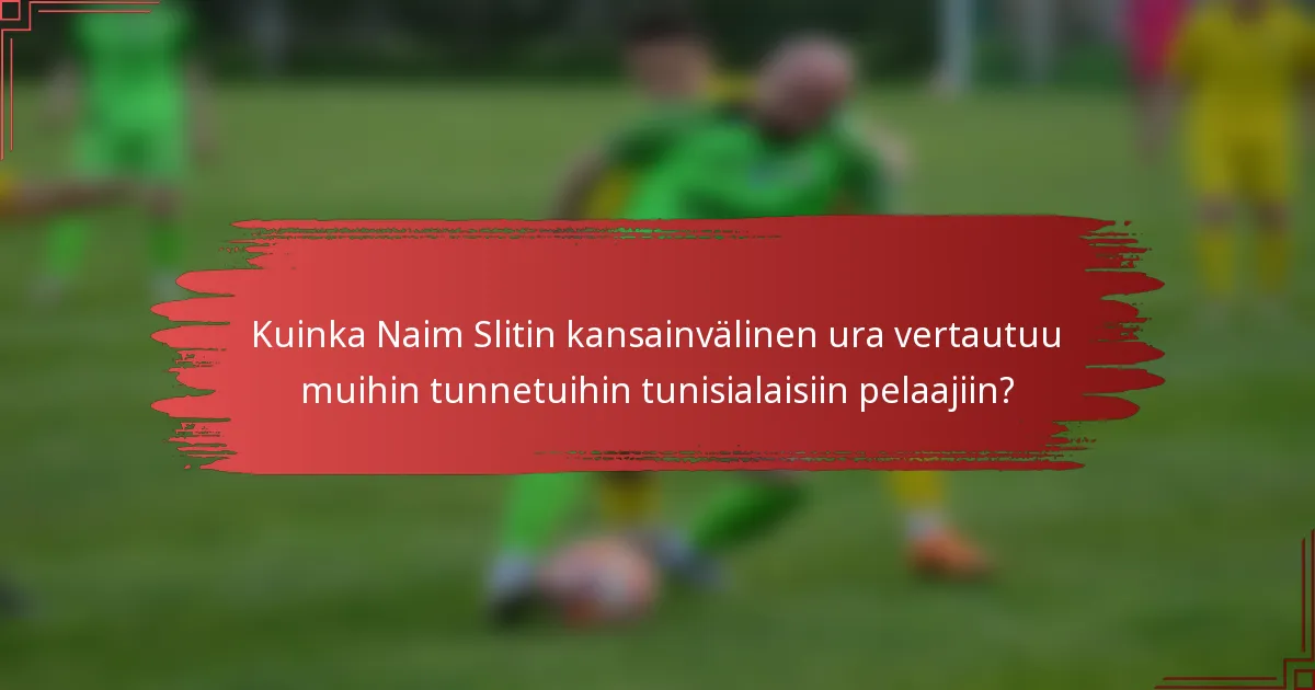 Kuinka Naim Slitin kansainvälinen ura vertautuu muihin tunnetuihin tunisialaisiin pelaajiin?