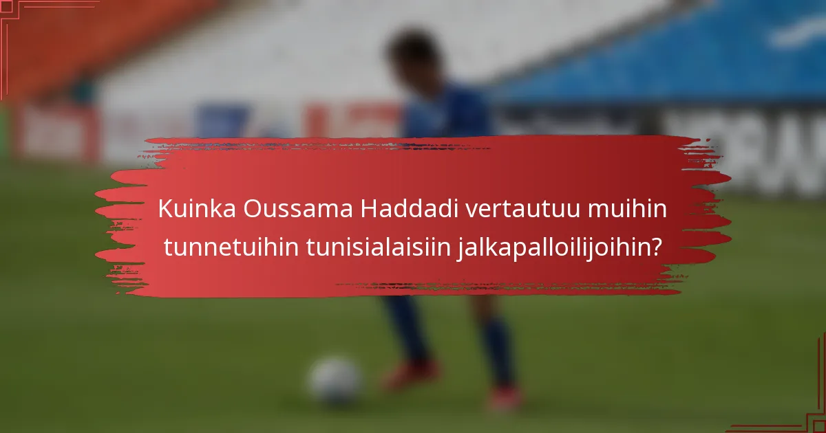 Kuinka Oussama Haddadi vertautuu muihin tunnetuihin tunisialaisiin jalkapalloilijoihin?