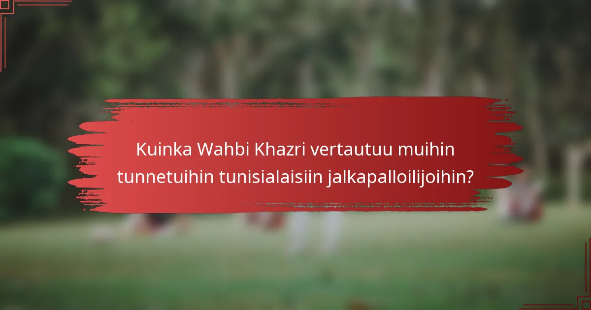 Kuinka Wahbi Khazri vertautuu muihin tunnetuihin tunisialaisiin jalkapalloilijoihin?