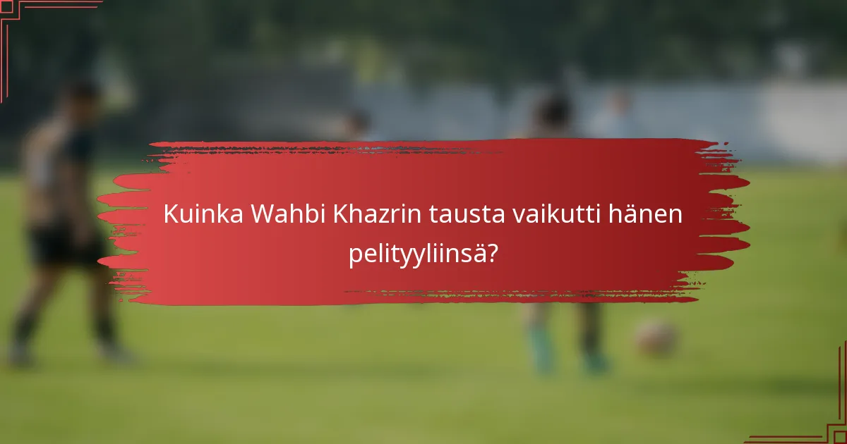 Kuinka Wahbi Khazrin tausta vaikutti hänen pelityyliinsä?