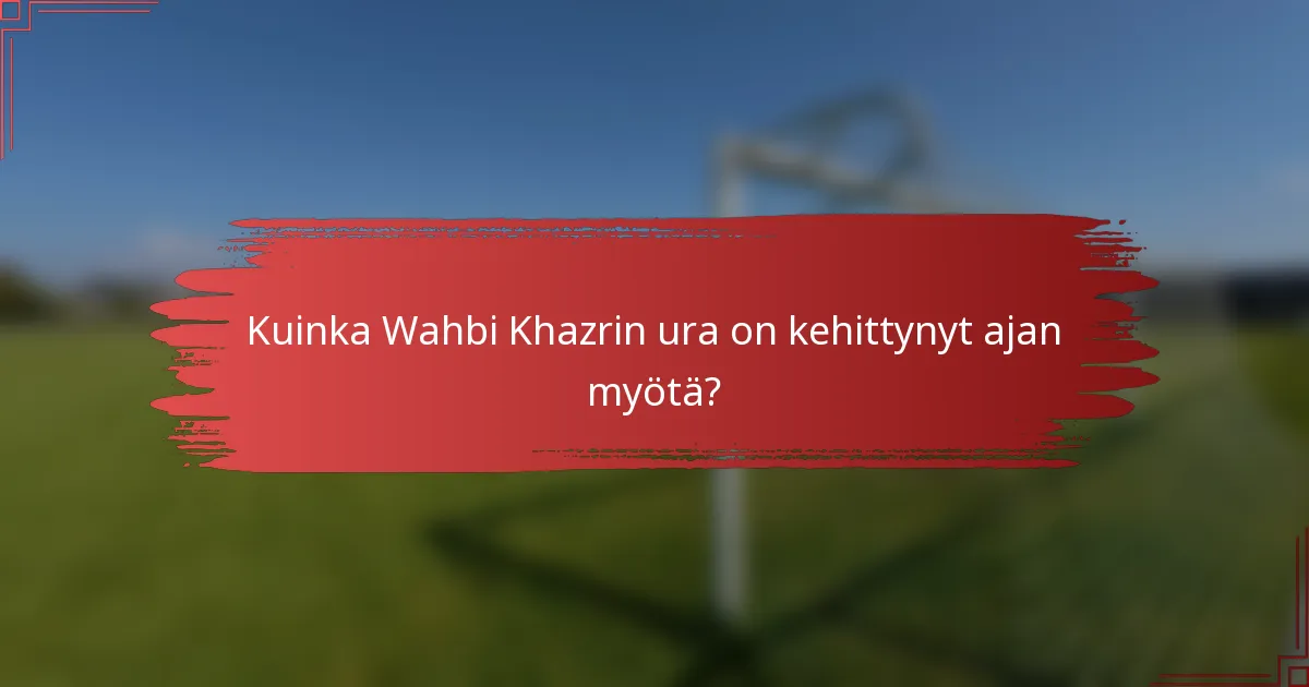 Kuinka Wahbi Khazrin ura on kehittynyt ajan myötä?