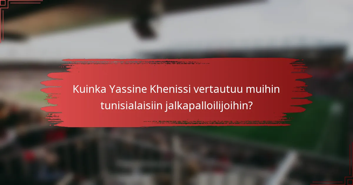 Kuinka Yassine Khenissi vertautuu muihin tunisialaisiin jalkapalloilijoihin?