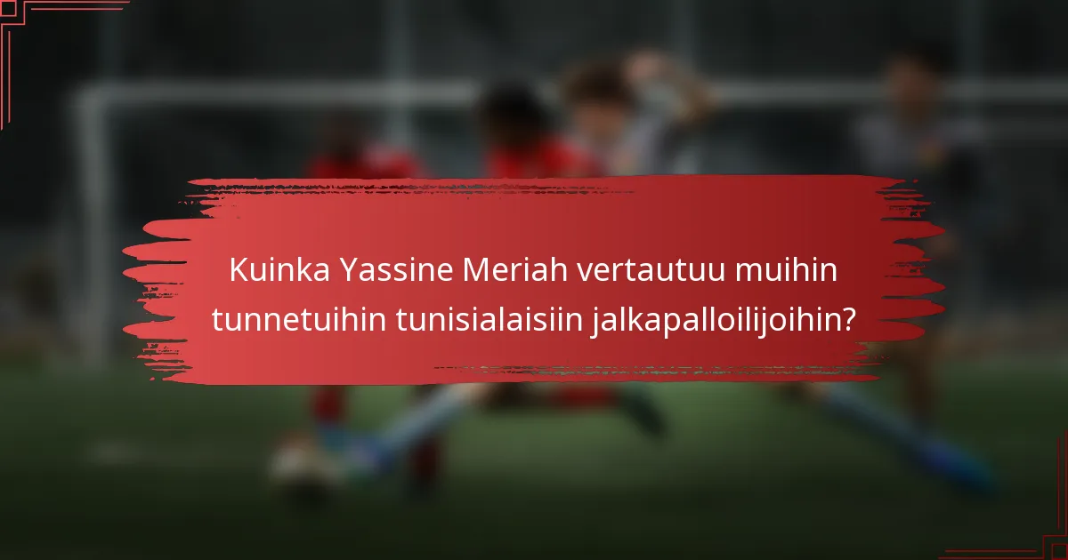Kuinka Yassine Meriah vertautuu muihin tunnetuihin tunisialaisiin jalkapalloilijoihin?