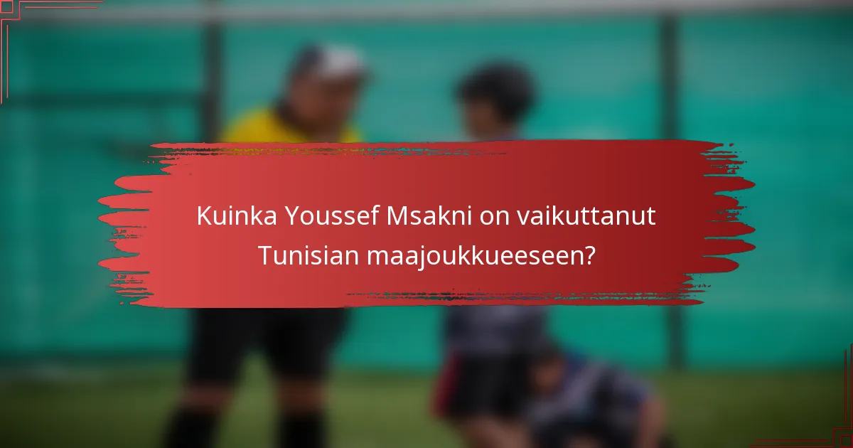 Kuinka Youssef Msakni on vaikuttanut Tunisian maajoukkueeseen?