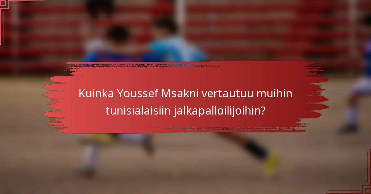 Kuinka Youssef Msakni vertautuu muihin tunisialaisiin jalkapalloilijoihin?