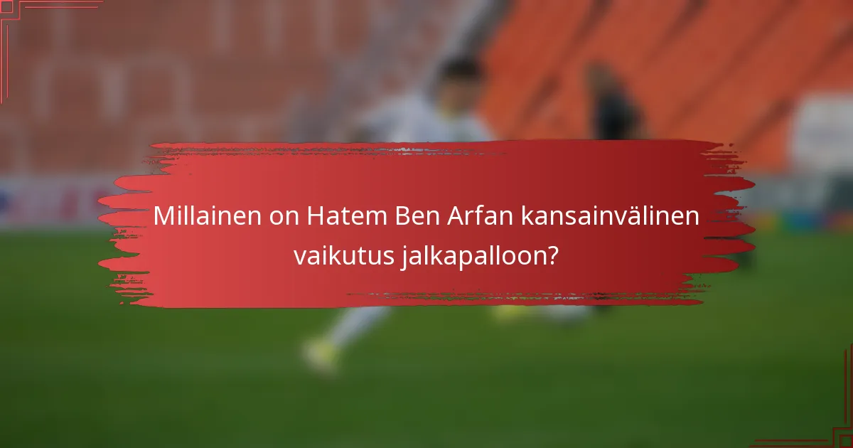 Millainen on Hatem Ben Arfan kansainvälinen vaikutus jalkapalloon?