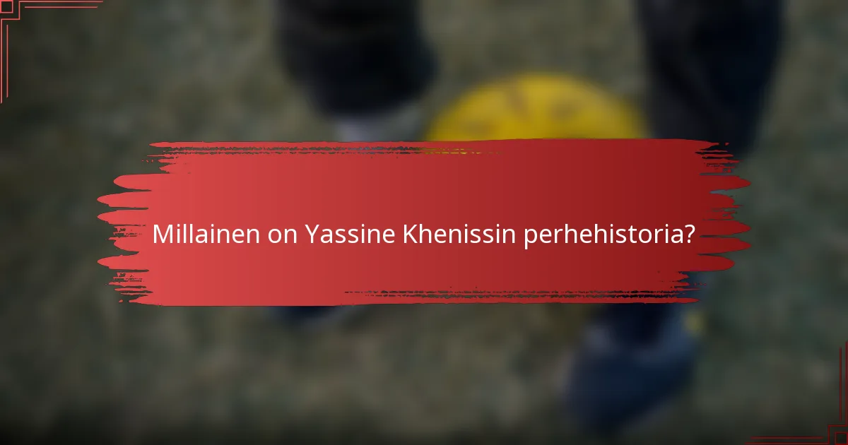 Millainen on Yassine Khenissin perhehistoria?