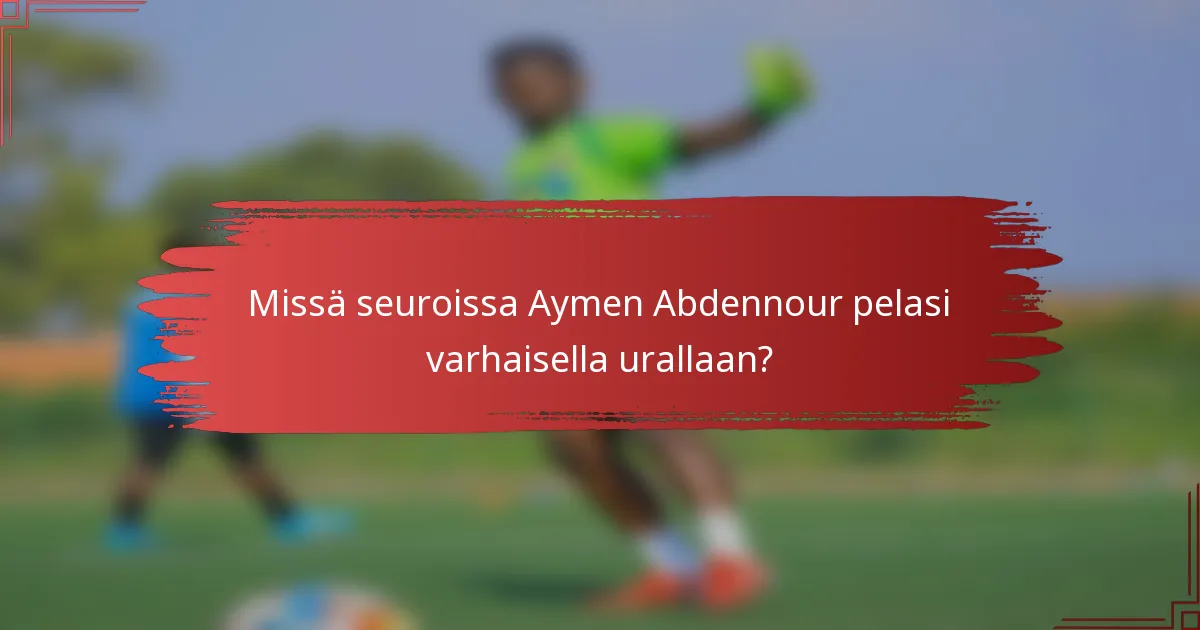 Missä seuroissa Aymen Abdennour pelasi varhaisella urallaan?