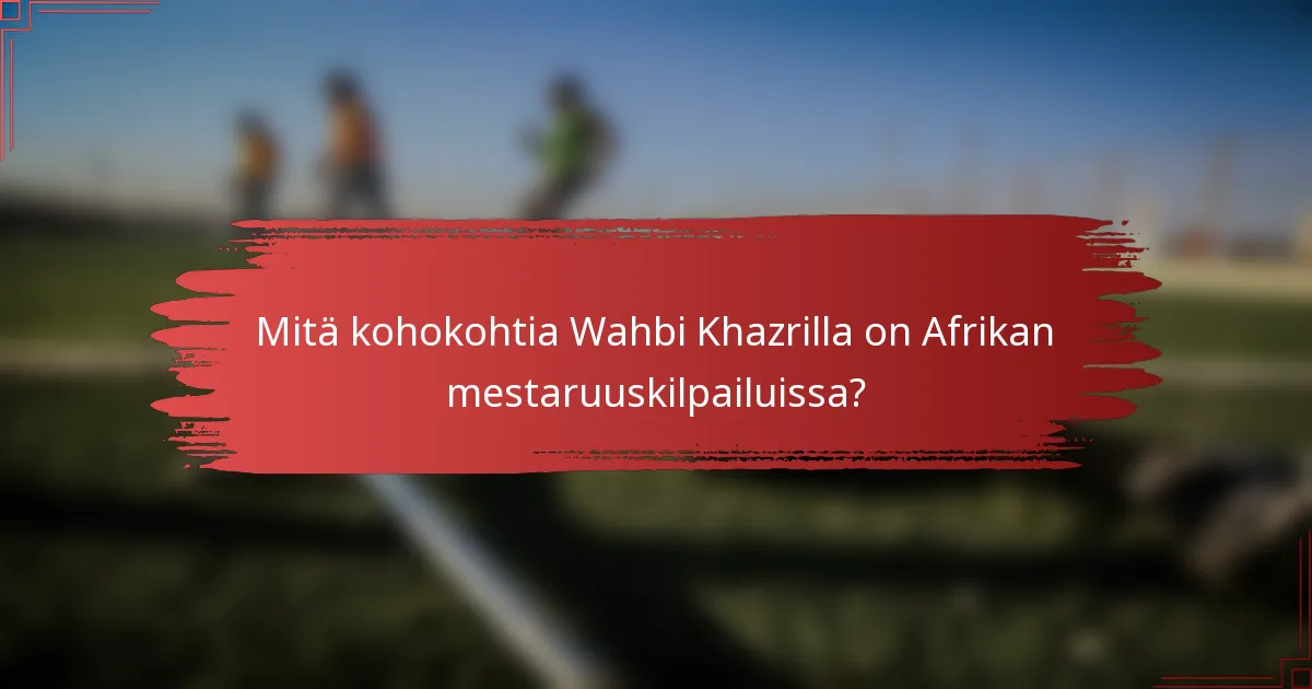Mitä kohokohtia Wahbi Khazrilla on Afrikan mestaruuskilpailuissa?