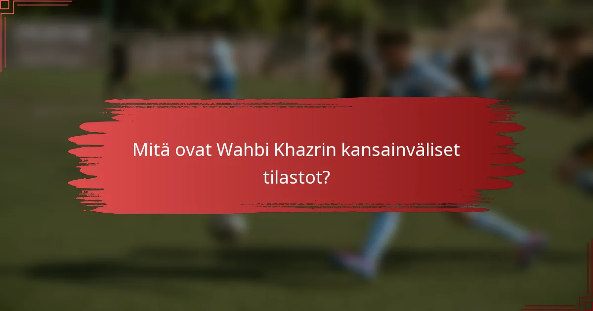 Mitä ovat Wahbi Khazrin kansainväliset tilastot?