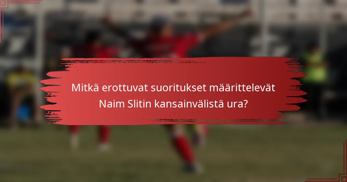 Mitkä erottuvat suoritukset määrittelevät Naim Slitin kansainvälistä ura?