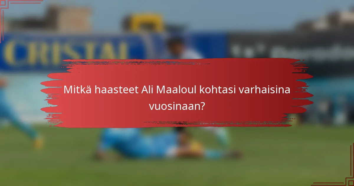 Mitkä haasteet Ali Maaloul kohtasi varhaisina vuosinaan?