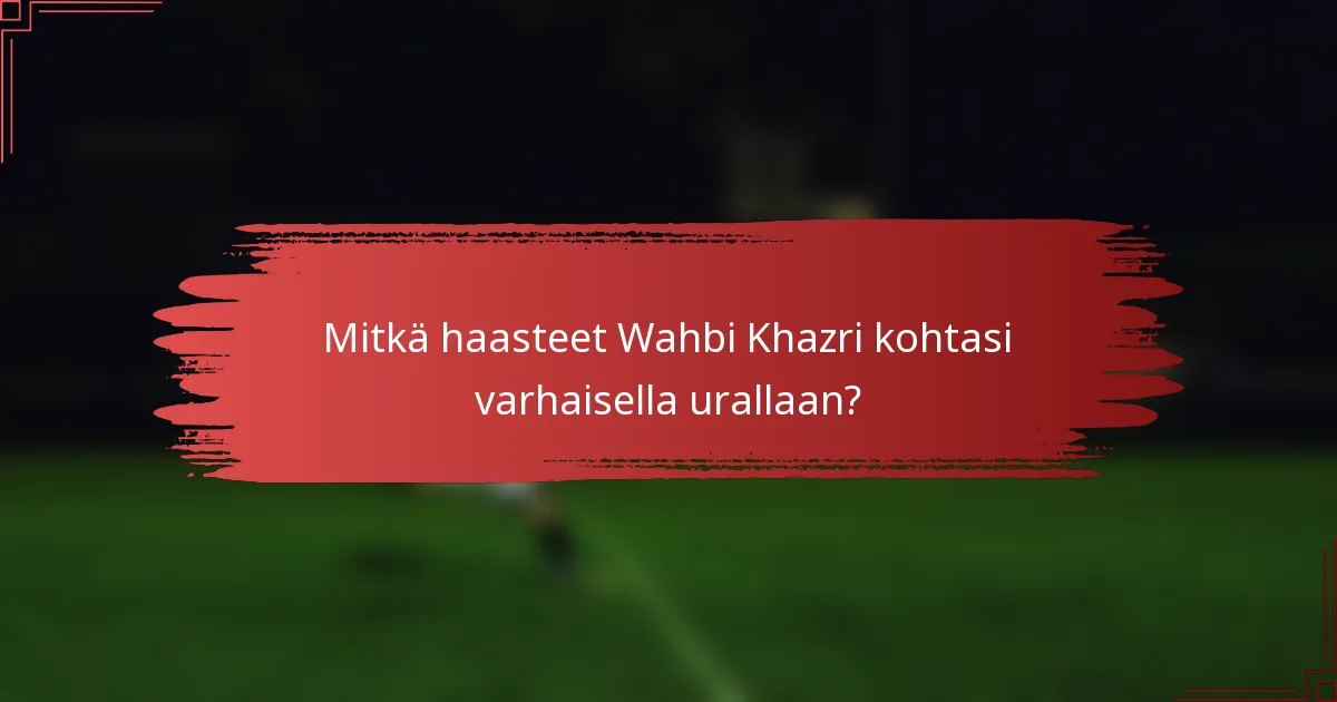Mitkä haasteet Wahbi Khazri kohtasi varhaisella urallaan?
