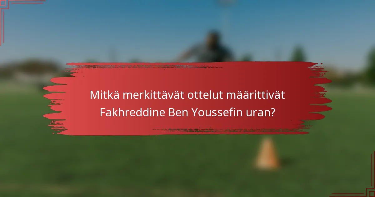 Mitkä merkittävät ottelut määrittivät Fakhreddine Ben Youssefin uran?