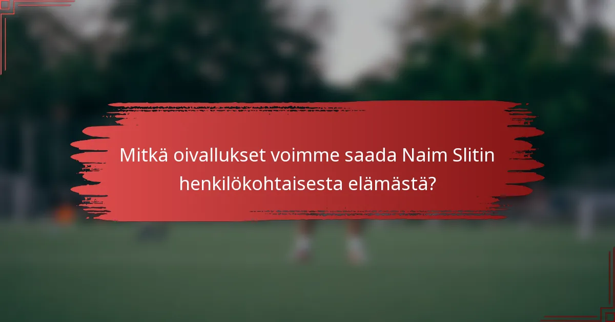 Mitkä oivallukset voimme saada Naim Slitin henkilökohtaisesta elämästä?