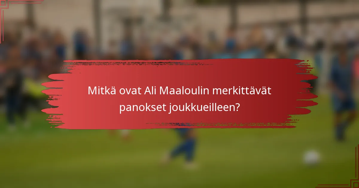 Mitkä ovat Ali Maaloulin merkittävät panokset joukkueilleen?