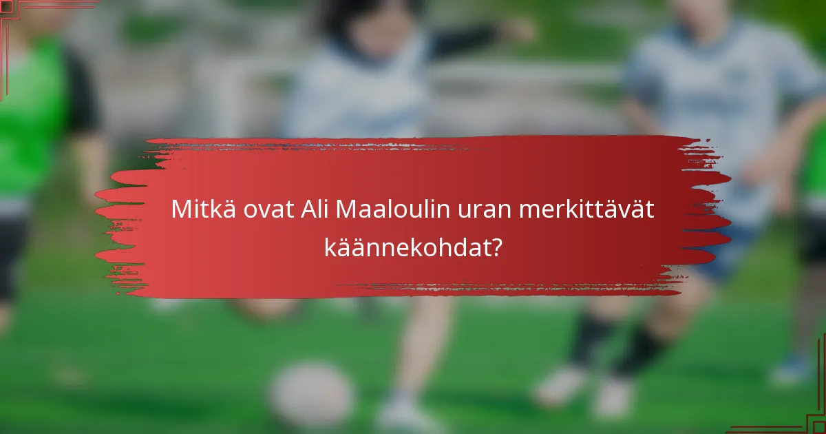 Mitkä ovat Ali Maaloulin uran merkittävät käännekohdat?