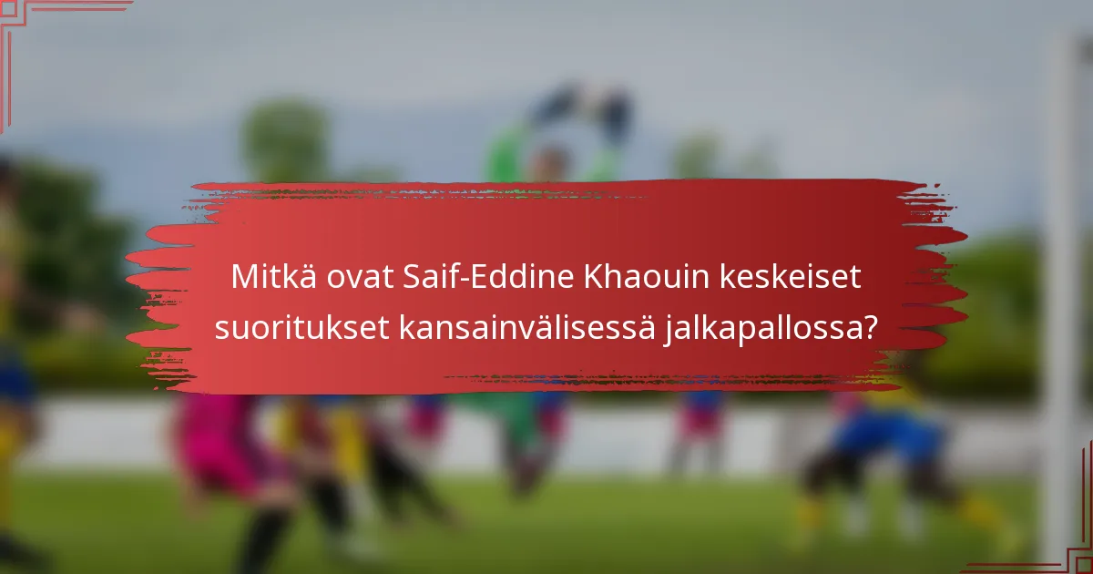 Mitkä ovat Saif-Eddine Khaouin keskeiset suoritukset kansainvälisessä jalkapallossa?