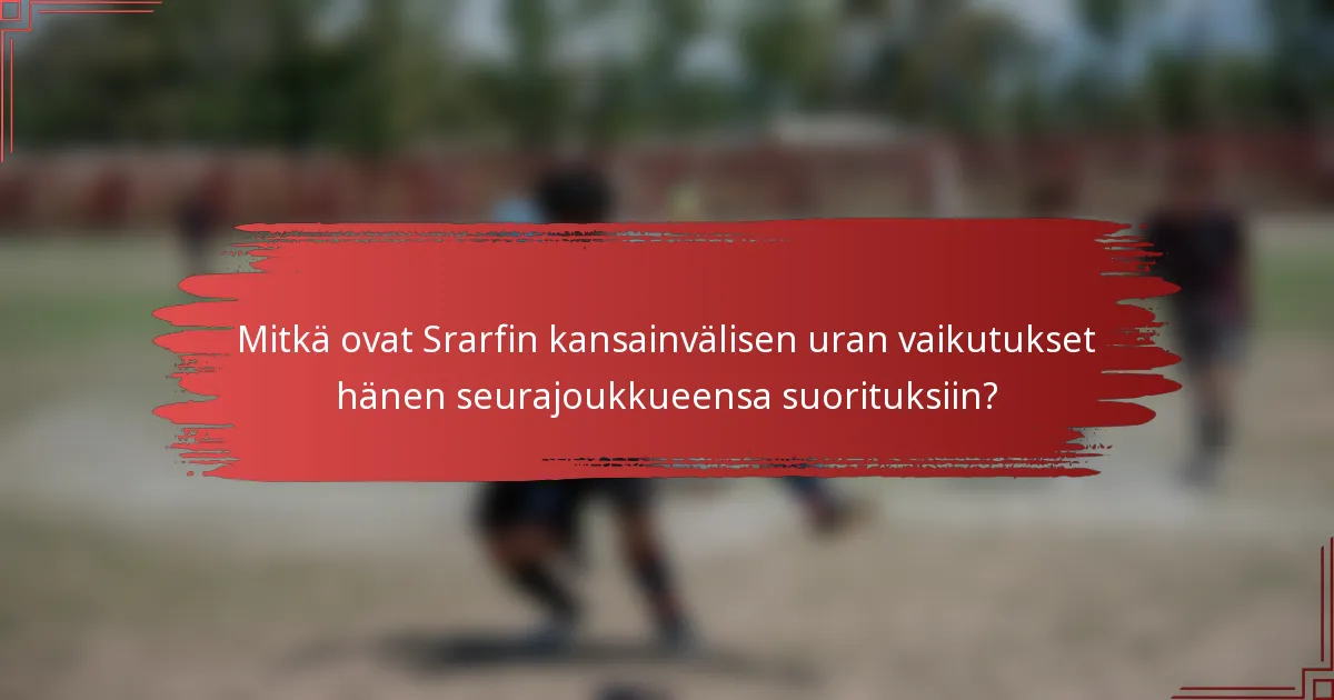 Mitkä ovat Srarfin kansainvälisen uran vaikutukset hänen seurajoukkueensa suorituksiin?