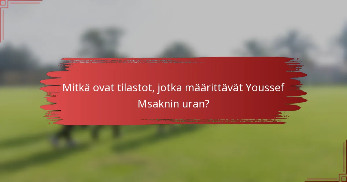 Mitkä ovat tilastot, jotka määrittävät Youssef Msaknin uran?