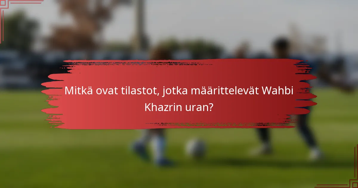 Mitkä ovat tilastot, jotka määrittelevät Wahbi Khazrin uran?