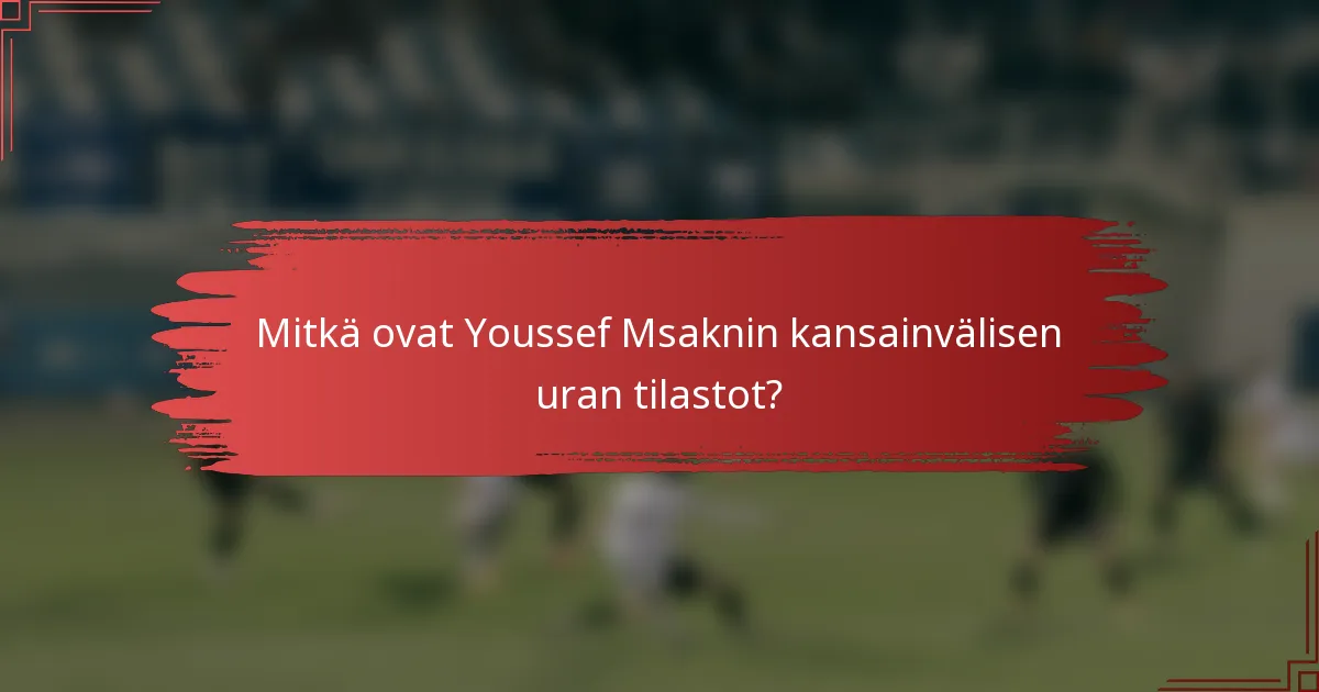 Mitkä ovat Youssef Msaknin kansainvälisen uran tilastot?