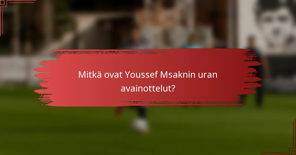 Mitkä ovat Youssef Msaknin uran avainottelut?